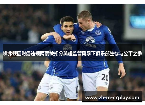 埃弗顿因财务违规两度被扣分英超监管风暴下俱乐部生存与公平之争