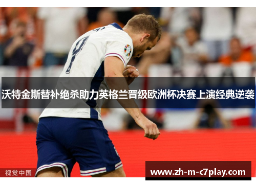 沃特金斯替补绝杀助力英格兰晋级欧洲杯决赛上演经典逆袭