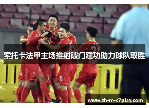 索托卡法甲主场推射破门建功助力球队取胜