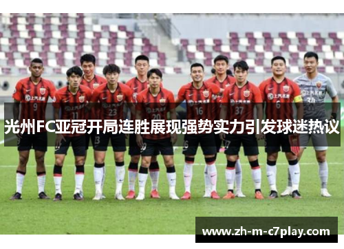 光州FC亚冠开局连胜展现强势实力引发球迷热议