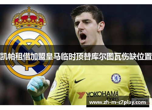 凯帕租借加盟皇马临时顶替库尔图瓦伤缺位置