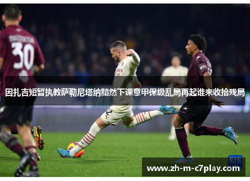 因扎吉短暂执教萨勒尼塔纳黯然下课意甲保级乱局再起谁来收拾残局