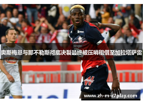 奥斯梅恩与那不勒斯彻底决裂最终被压哨租借至加拉塔萨雷