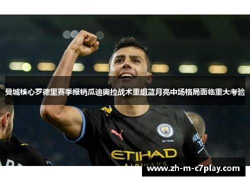 曼城核心罗德里赛季报销瓜迪奥拉战术重组蓝月亮中场格局面临重大考验