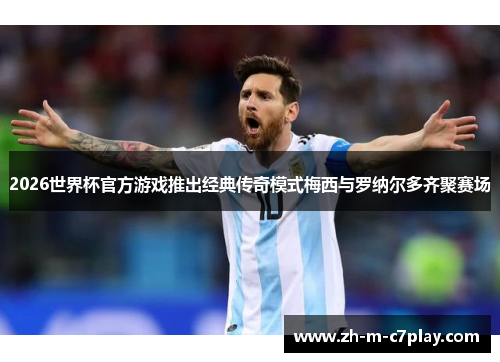 2026世界杯官方游戏推出经典传奇模式梅西与罗纳尔多齐聚赛场