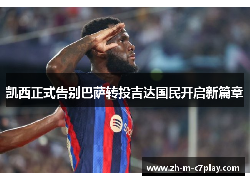 凯西正式告别巴萨转投吉达国民开启新篇章