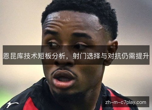 恩昆库技术短板分析，射门选择与对抗仍需提升